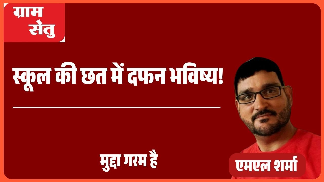 मुद्दा गरम है: स्कूल की छत में दफन भविष्य!